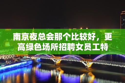 南京夜总会那个比较好，更高绿色场所招聘女员工特