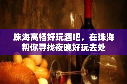 珠海高档好玩酒吧，在珠海帮你寻找夜晚好玩去处