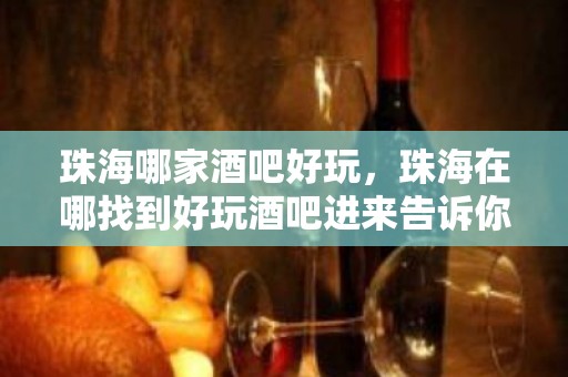 珠海哪家酒吧好玩，珠海在哪找到好玩酒吧进来告诉你