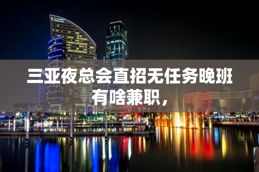 三亚夜总会直招无任务晚班有啥兼职，