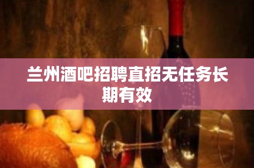 兰州酒吧招聘直招无任务长期有效