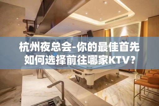 杭州夜总会-你的最佳首先如何选择前往哪家KTV？