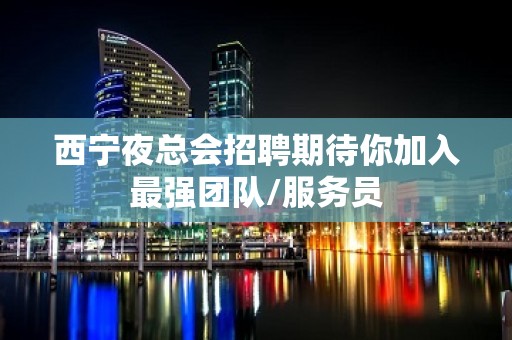 西宁夜总会招聘期待你加入最强团队/服务员