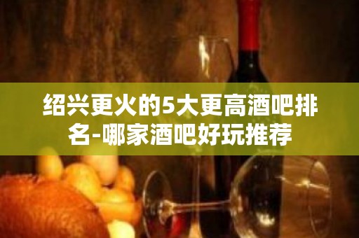 绍兴更火的5大更高酒吧排名-哪家酒吧好玩推荐