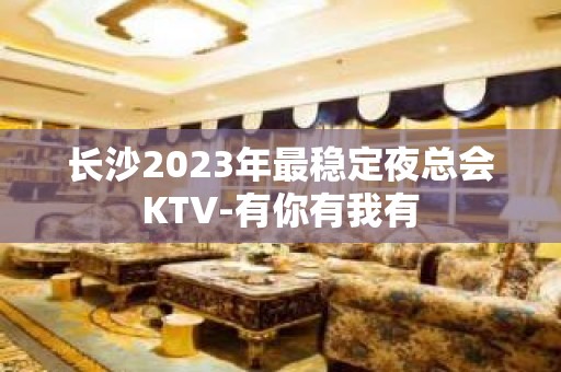 长沙2023年最稳定夜总会KTV-有你有我有