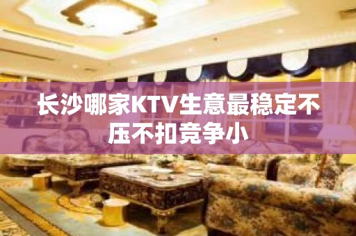 长沙哪家KTV生意最稳定不压不扣竞争小