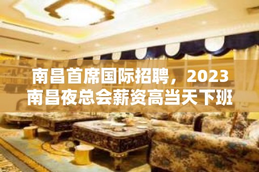 南昌首席国际招聘，2023南昌夜总会薪资高当天下班结