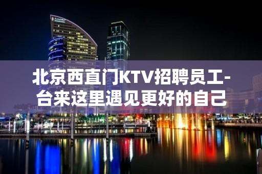 北京西直门KTV招聘员工-台来这里遇见更好的自己