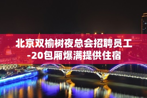 北京双榆树夜总会招聘员工-20包厢爆满提供住宿