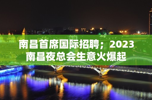 南昌首席国际招聘；2023南昌夜总会生意火爆起