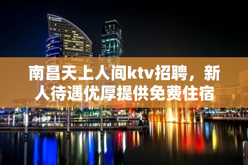 南昌天上人间ktv招聘，新人待遇优厚提供免费住宿