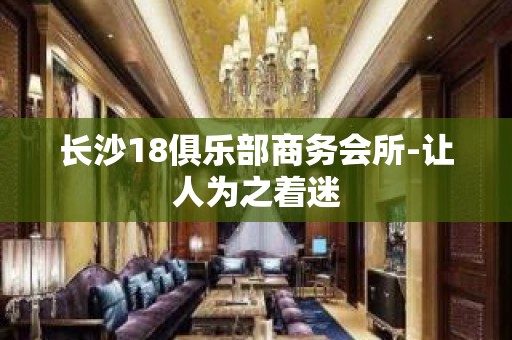 长沙18俱乐部商务会所-让人为之着迷