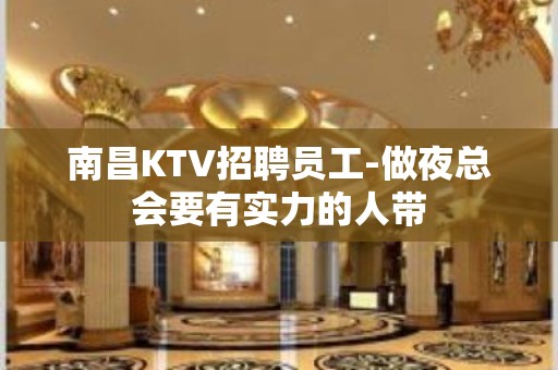 南昌KTV招聘员工-做夜总会要有实力的人带