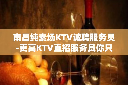 南昌纯素场KTV诚聘服务员-更高KTV直招服务员你只负责挣