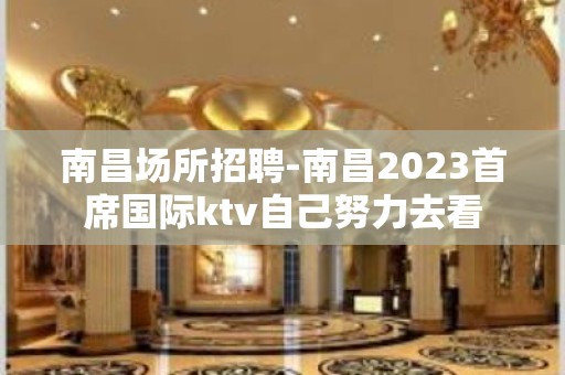 南昌﻿场所招聘-南昌﻿2023首席国际ktv自己努力去看