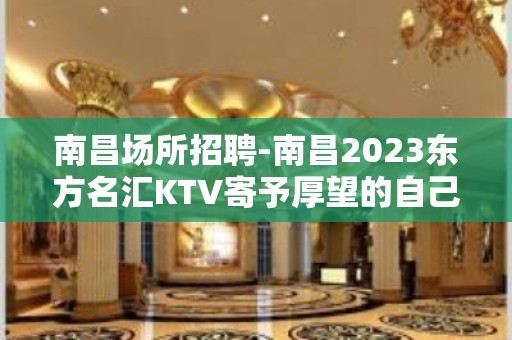 南昌﻿场所招聘-南昌﻿2023东方名汇KTV寄予厚望的自己