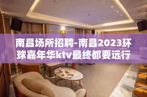 南昌﻿场所招聘-南昌﻿2023环球嘉年华ktv最终都要远行