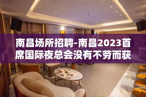 南昌﻿场所招聘-南昌﻿2023首席国际夜总会没有不劳而获