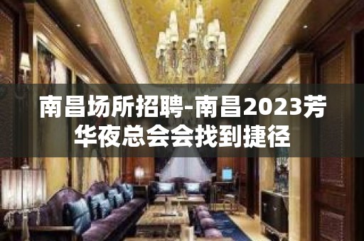 南昌﻿场所招聘-南昌﻿2023芳华夜总会会找到捷径