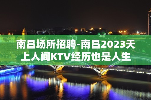 南昌﻿场所招聘-南昌﻿2023天上人间KTV经历也是人生