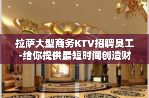 拉萨大型商务KTV招聘员工-给你提供最短时间创造财富的机会