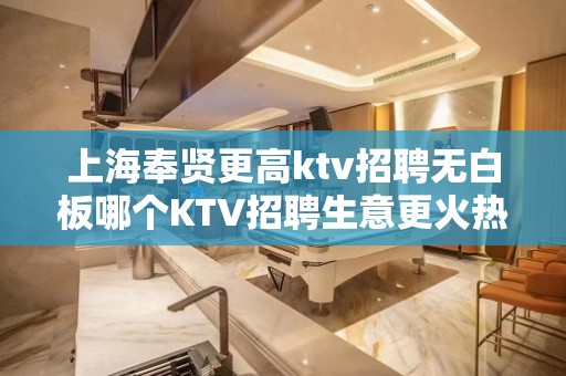 上海奉贤更高ktv招聘无白板哪个KTV招聘生意更火热最稳定