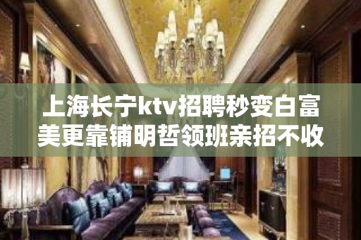 上海长宁ktv招聘秒变白富美更靠铺明哲领班亲招不收费