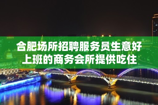 合肥场所招聘服务员生意好上班的商务会所提供吃住