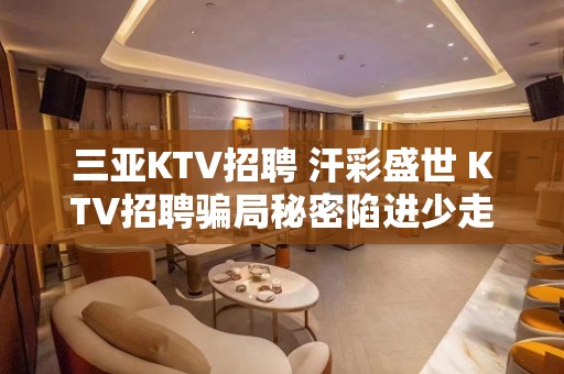 三亚KTV招聘 汗彩盛世 KTV招聘骗局秘密陷进少走十年弯路