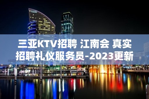 三亚KTV招聘 江南会 真实招聘礼仪服务员-2023更新发布