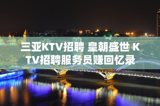 三亚KTV招聘 皇朝盛世 KTV招聘服务员赚回忆录