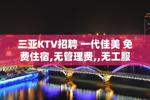 三亚KTV招聘 一代佳美 免费住宿,无管理费,,无工服