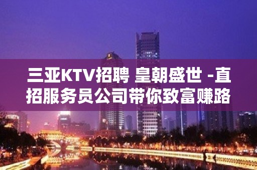 三亚KTV招聘 皇朝盛世 -直招服务员公司带你致富赚路