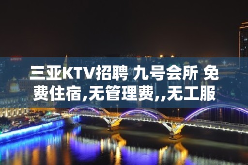 三亚KTV招聘 九号会所 免费住宿,无管理费,,无工服