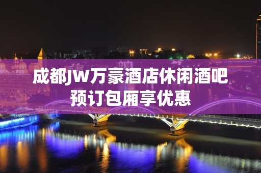 成都JW万豪酒店休闲酒吧预订包厢享优惠