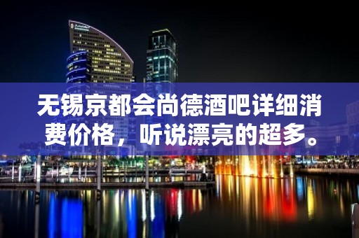 无锡京都会尚德酒吧详细消费价格，听说漂亮的超多。