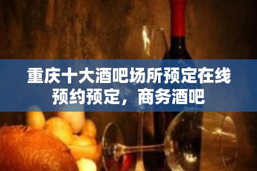 重庆十大酒吧场所预定在线预约预定，商务酒吧