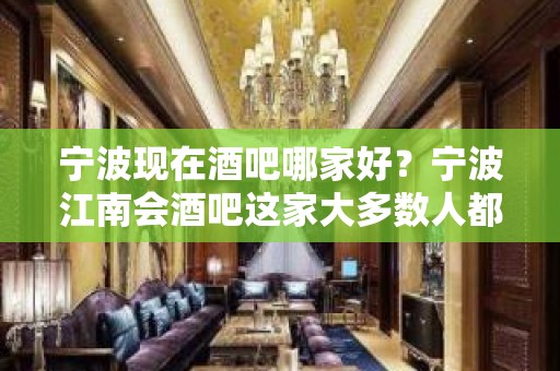 宁波现在酒吧哪家好？宁波江南会酒吧这家大多数人都认为不错