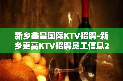 新乡鑫皇国际KTV招聘-新乡更高KTV招聘员工信息2023