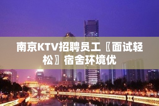 南京KTV招聘员工〖面试轻松〗宿舍环境优