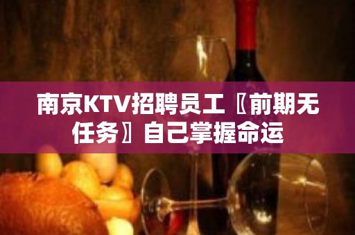 南京KTV招聘员工〖前期无任务〗自己掌握命运