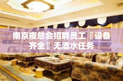 南京夜总会招聘员工〖设备齐全〗无酒水任务