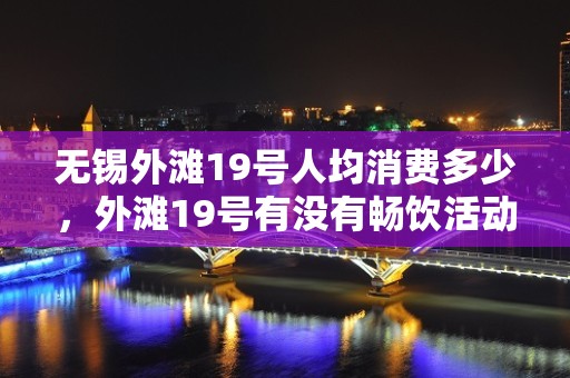 无锡外滩19号人均消费多少，外滩19号有没有畅饮活动？