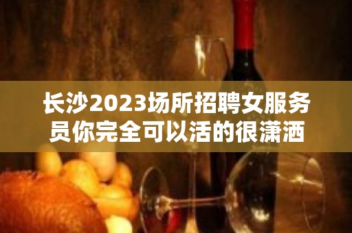 长沙2023场所招聘女服务员你完全可以活的很潇洒