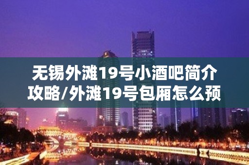 无锡外滩19号小酒吧简介攻略/外滩19号包厢怎么预定。