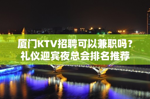 厦门KTV招聘可以兼职吗？礼仪迎宾夜总会排名推荐