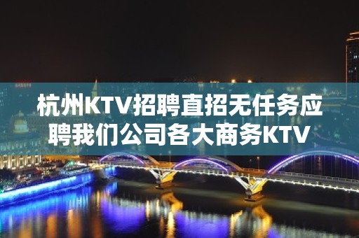 杭州KTV招聘直招无任务应聘我们公司各大商务KTV