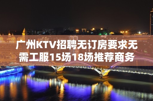 广州KTV招聘无订房要求无需工服15场18场推荐商务夜总会