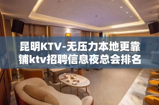 昆明KTV-无压力本地更靠铺ktv招聘信息夜总会排名推荐