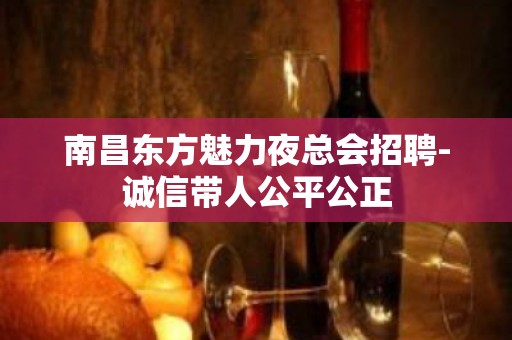 南昌东方魅力夜总会招聘-诚信带人公平公正